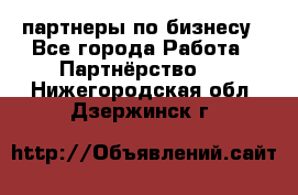 партнеры по бизнесу - Все города Работа » Партнёрство   . Нижегородская обл.,Дзержинск г.